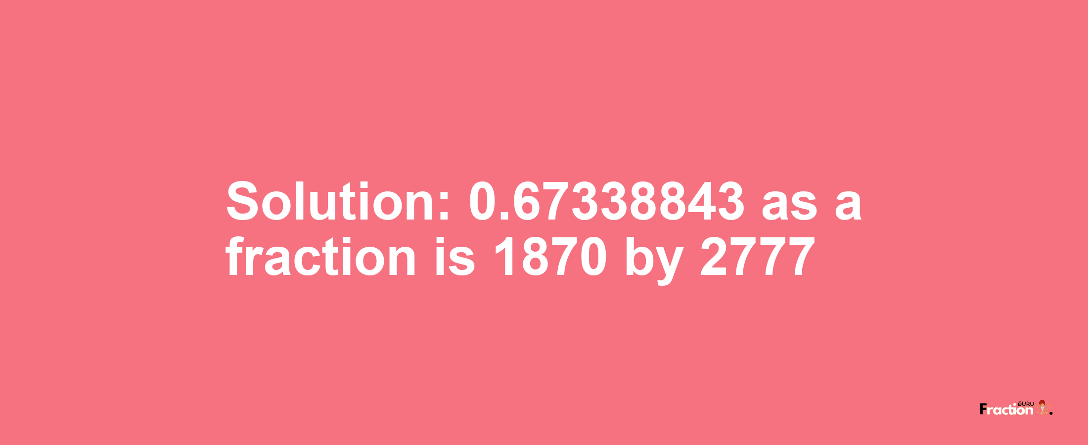 Solution:0.67338843 as a fraction is 1870/2777